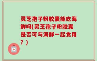 灵芝孢子粉胶囊能吃海鲜吗(灵芝孢子粉胶囊是否可与海鲜一起食用？)