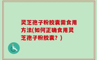 灵芝孢子粉胶囊需食用方法(如何正确食用灵芝孢子粉胶囊？)