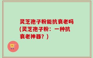 灵芝孢子粉能抗衰老吗(灵芝孢子粉：一种抗衰老神器？)