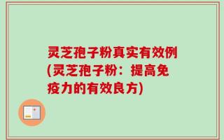 灵芝孢子粉真实有效例(灵芝孢子粉：提高免疫力的有效良方)