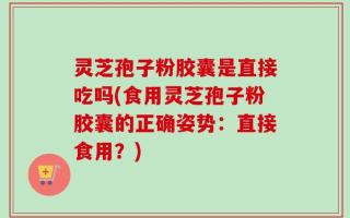 灵芝孢子粉胶囊是直接吃吗(食用灵芝孢子粉胶囊的正确姿势：直接食用？)
