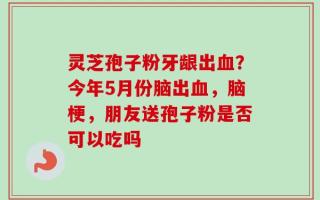 灵芝孢子粉牙龈出血？今年5月份脑出血，脑梗，朋友送孢子粉是否可以吃吗