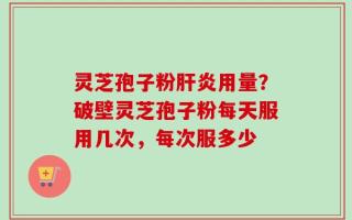 灵芝孢子粉肝炎用量？破壁灵芝孢子粉每天服用几次，每次服多少