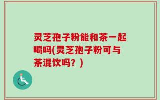 灵芝孢子粉能和茶一起喝吗(灵芝孢子粉可与茶混饮吗？)