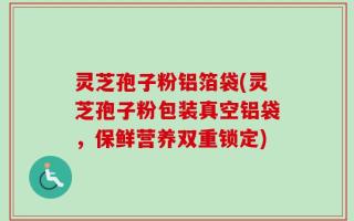 灵芝孢子粉铝箔袋(灵芝孢子粉包装真空铝袋，保鲜营养双重锁定)