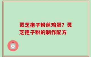 灵芝孢子粉煎鸡蛋？灵芝孢子粉的制作配方