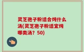 灵芝孢子粉适合炖什么汤(灵芝孢子粉适宜炖哪类汤？50)