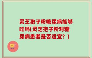 灵芝孢子粉糖尿病能够吃吗(灵芝孢子粉对糖尿病患者是否适宜？)
