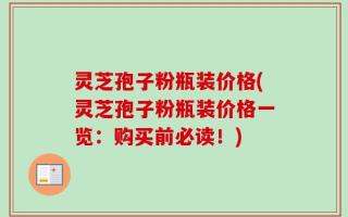 灵芝孢子粉瓶装价格(灵芝孢子粉瓶装价格一览：购买前必读！)