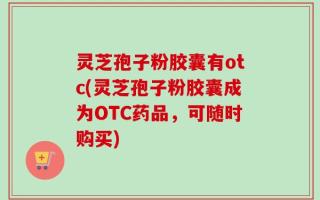 灵芝孢子粉胶囊有otc(灵芝孢子粉胶囊成为OTC药品，可随时购买)