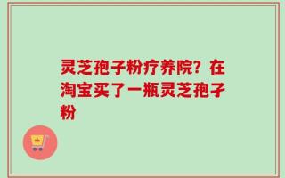 灵芝孢子粉疗养院？在淘宝买了一瓶灵芝孢孑粉