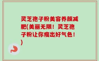灵芝孢子粉美容养颜减肥(美丽无限！灵芝孢子粉让你瘦出好气色！)