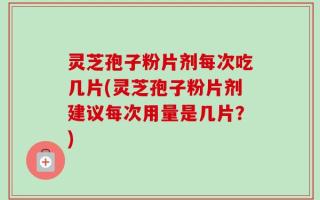 灵芝孢子粉片剂每次吃几片(灵芝孢子粉片剂建议每次用量是几片？)
