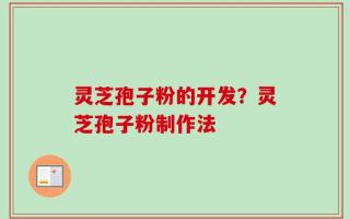 灵芝孢子粉的开发？灵芝孢子粉制作法