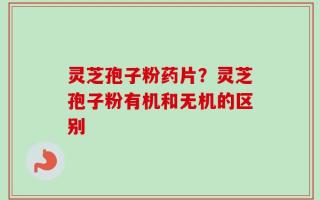 灵芝孢子粉药片？灵芝孢子粉有机和无机的区别