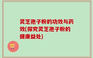 灵芝孢子粉的功效与药效(探究灵芝孢子粉的健康益处)