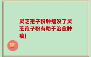 灵芝孢子粉肿瘤没了灵芝孢子粉有助于治愈肿瘤)