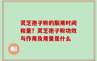 灵芝孢子粉的服用时间和量？灵芝孢子粉功效与作用及用量是什么