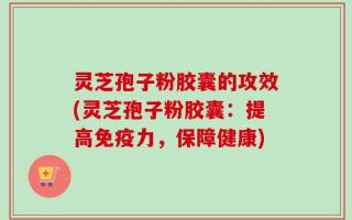 灵芝孢子粉胶囊的攻效(灵芝孢子粉胶囊：提高免疫力，保障健康)