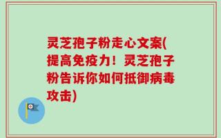 灵芝孢子粉走心文案(提高免疫力！灵芝孢子粉告诉你如何抵御病毒攻击)