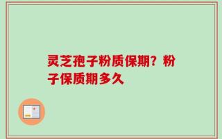 灵芝孢子粉质保期？粉子保质期多久