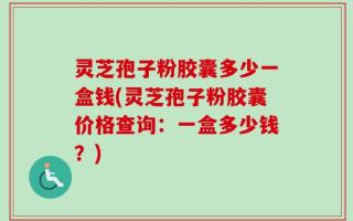 灵芝孢子粉胶囊多少一盒钱(灵芝孢子粉胶囊价格查询：一盒多少钱？)