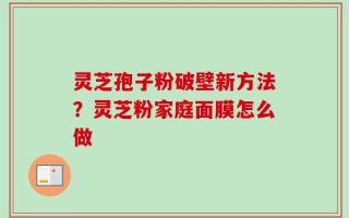 灵芝孢子粉破壁新方法？灵芝粉家庭面膜怎么做