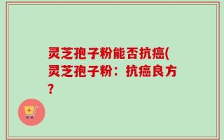 灵芝孢子粉能否抗癌(灵芝孢子粉：抗癌良方？