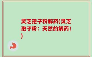 灵芝孢子粉解药(灵芝孢子粉：天然的解药！)