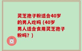 灵芝孢子粉适合40岁的男人吃吗 (40岁男人适合食用灵芝孢子粉吗？)