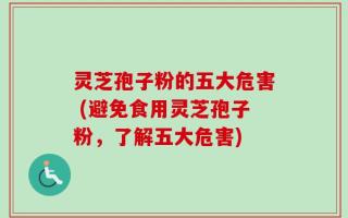 灵芝孢子粉的五大危害 (避免食用灵芝孢子粉，了解五大危害)