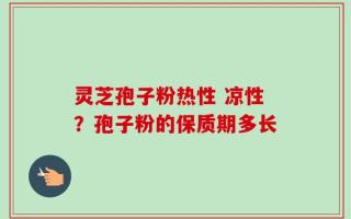 灵芝孢子粉热性 凉性？孢子粉的保质期多长