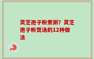 灵芝孢子粉煮粥？灵芝孢子粉煲汤的12种做法