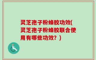 灵芝孢子粉蜂胶功效(灵芝孢子粉蜂胶联合使用有哪些功效？)