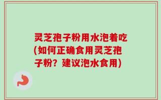 灵芝孢子粉用水泡着吃(如何正确食用灵芝孢子粉？建议泡水食用)