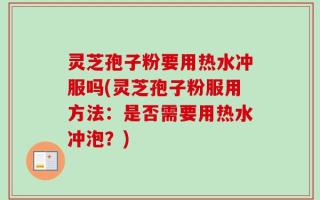 灵芝孢子粉要用热水冲服吗(灵芝孢子粉服用方法：是否需要用热水冲泡？)