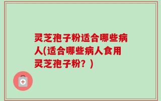 灵芝孢子粉适合哪些病人(适合哪些病人食用灵芝孢子粉？)