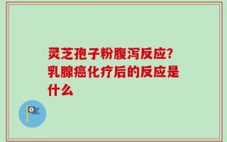 灵芝孢子粉腹泻反应？乳腺癌化疗后的反应是什么