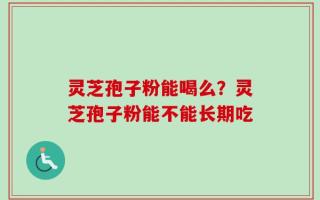 灵芝孢子粉能喝么？灵芝孢子粉能不能长期吃