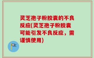 灵芝孢子粉胶囊的不良反应(灵芝孢子粉胶囊可能引发不良反应，需谨慎使用)