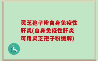 灵芝孢子粉自身免疫性肝炎(自身免疫性肝炎可用灵芝孢子粉缓解)