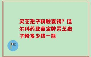 灵芝孢子粉胶囊钱？佳尔科药业菌宝牌灵芝孢子粉多少钱一瓶
