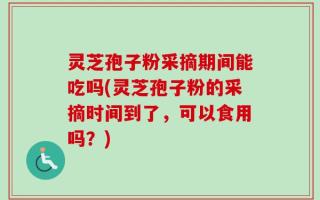 灵芝孢子粉采摘期间能吃吗(灵芝孢子粉的采摘时间到了，可以食用吗？)