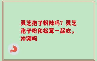 灵芝孢子粉辣吗？灵芝孢子粉和松茸一起吃，冲突吗