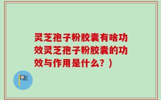 灵芝孢子粉胶囊有啥功效灵芝孢子粉胶囊的功效与作用是什么？)