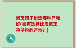 灵芝孢子粉选哪种产地好(如何选择优质灵芝孢子粉的产地？)