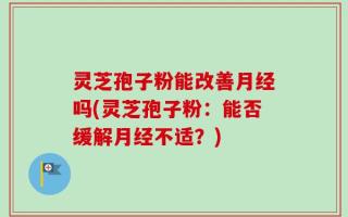 灵芝孢子粉能改善月经吗(灵芝孢子粉：能否缓解月经不适？)