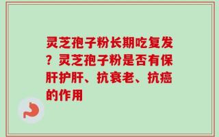灵芝孢子粉长期吃复发？灵芝孢子粉是否有保肝护肝、抗衰老、抗癌的作用