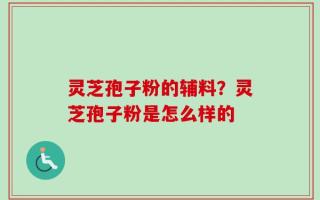 灵芝孢子粉的辅料？灵芝孢子粉是怎么样的