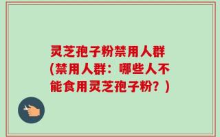 灵芝孢子粉禁用人群 (禁用人群：哪些人不能食用灵芝孢子粉？)